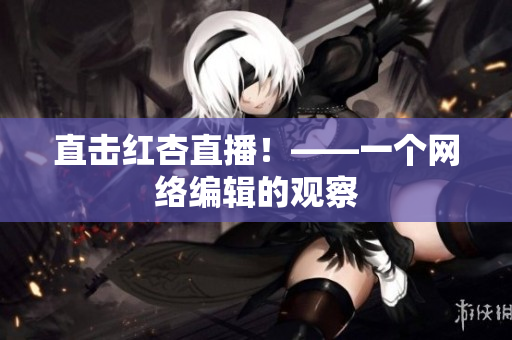 直击红杏直播！——一个网络编辑的观察