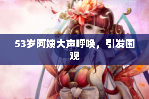 53岁阿姨大声呼唤，引发围观