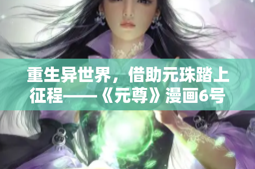 重生异世界，借助元珠踏上征程——《元尊》漫画6号即将上线！