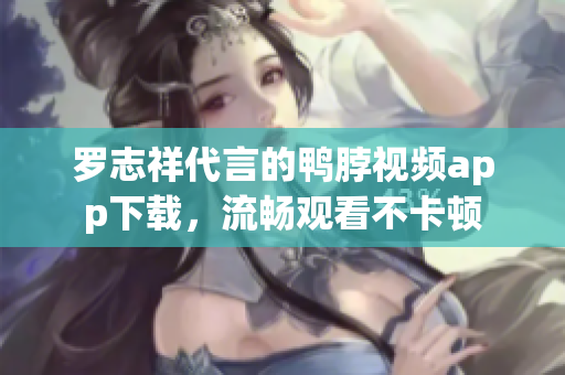 罗志祥代言的鸭脖视频app下载，流畅观看不卡顿