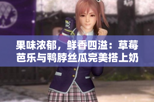 果味浓郁，鲜香四溢：草莓芭乐与鸭脖丝瓜完美搭上奶茶