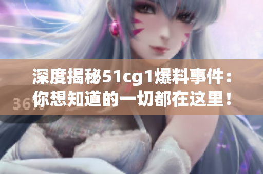 深度揭秘51cg1爆料事件：你想知道的一切都在这里！