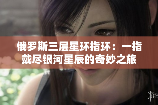 俄罗斯三层星环指环：一指戴尽银河星辰的奇妙之旅