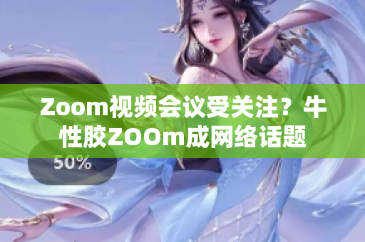 Zoom视频会议受关注？牛性胶ZOOm成网络话题