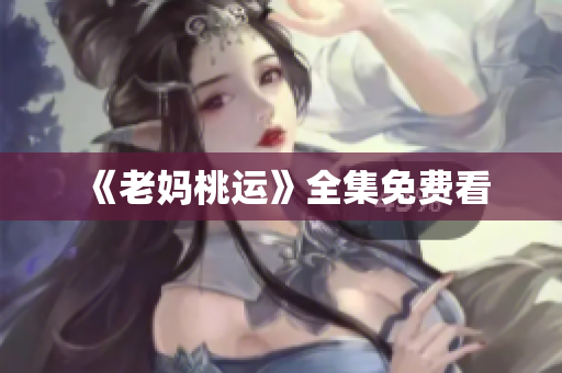 《老妈桃运》全集免费看