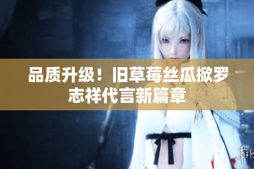 品质升级！旧草莓丝瓜掀罗志祥代言新篇章