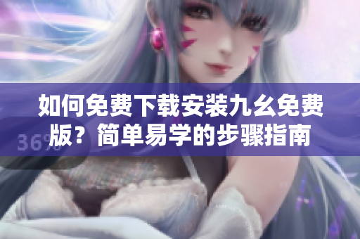 如何免费下载安装九幺免费版？简单易学的步骤指南