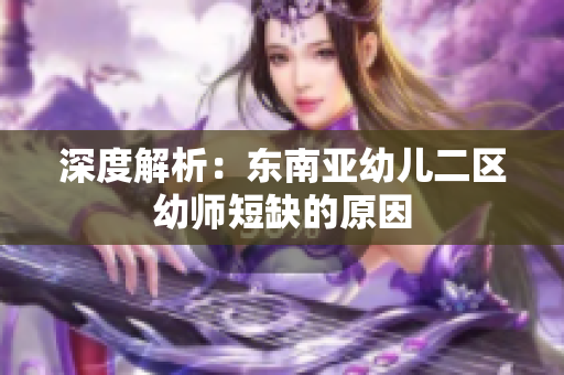 深度解析：东南亚幼儿二区幼师短缺的原因