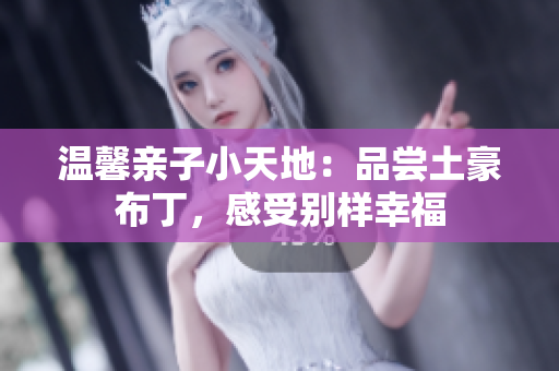 温馨亲子小天地：品尝土豪布丁，感受别样幸福