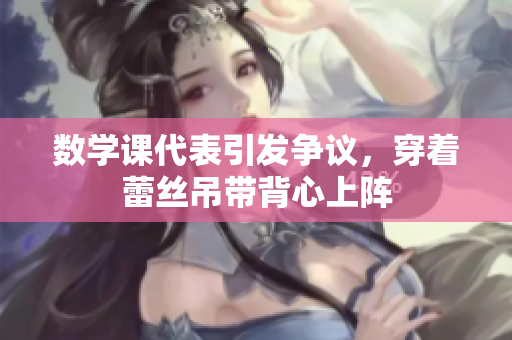 数学课代表引发争议，穿着蕾丝吊带背心上阵