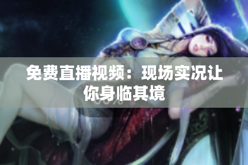 免费直播视频：现场实况让你身临其境
