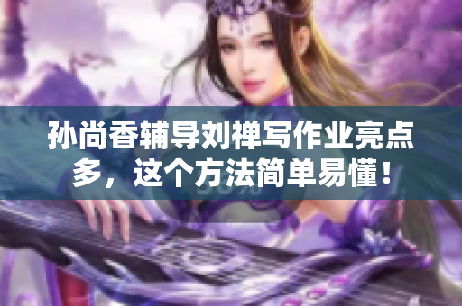 孙尚香辅导刘禅写作业亮点多，这个方法简单易懂！