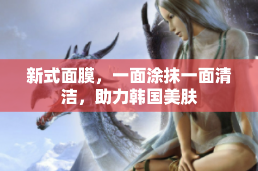 新式面膜，一面涂抹一面清洁，助力韩国美肤