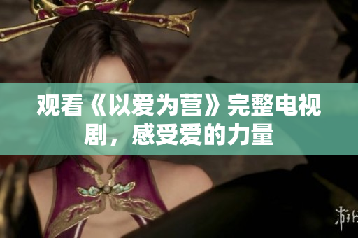 观看《以爱为营》完整电视剧，感受爱的力量