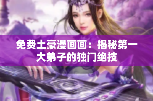 免费土豪漫画画：揭秘第一大弟子的独门绝技
