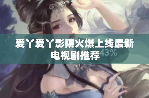 爱丫爱丫影院火爆上线最新电视剧推荐