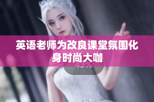 英语老师为改良课堂氛围化身时尚大咖