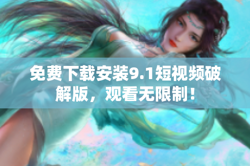 免费下载安装9.1短视频破解版，观看无限制！