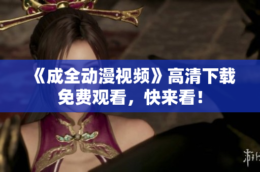 《成全动漫视频》高清下载免费观看，快来看！