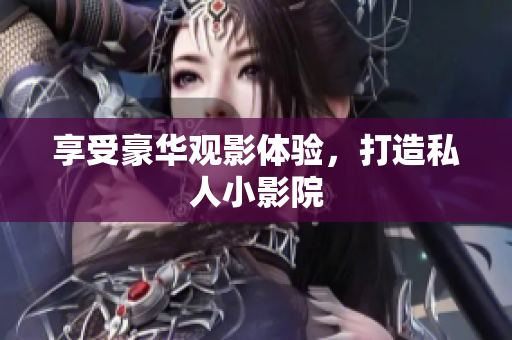 享受豪华观影体验，打造私人小影院