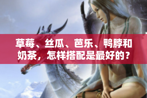 草莓、丝瓜、芭乐、鸭脖和奶茶，怎样搭配是最好的？