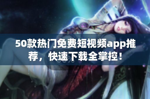 50款热门免费短视频app推荐，快速下载全掌控！