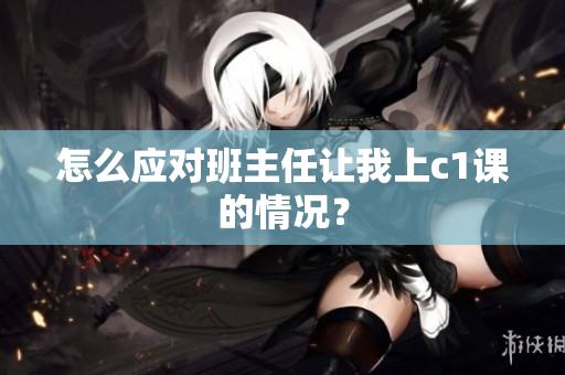怎么应对班主任让我上c1课的情况？