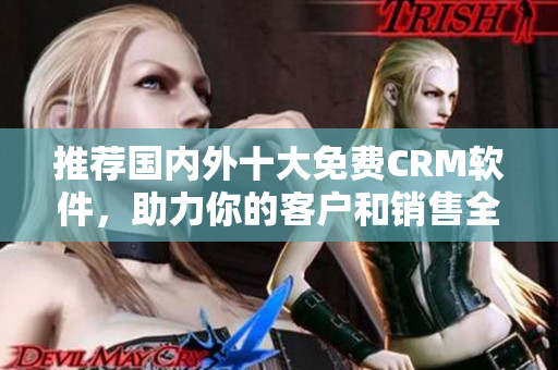 推荐国内外十大免费CRM软件，助力你的客户和销售全面升级