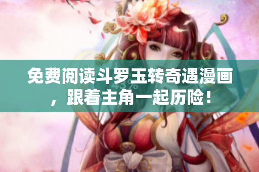 免费阅读斗罗玉转奇遇漫画，跟着主角一起历险！