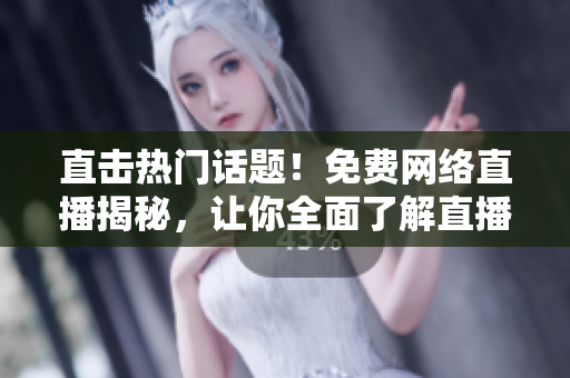 直击热门话题！免费网络直播揭秘，让你全面了解直播行业
