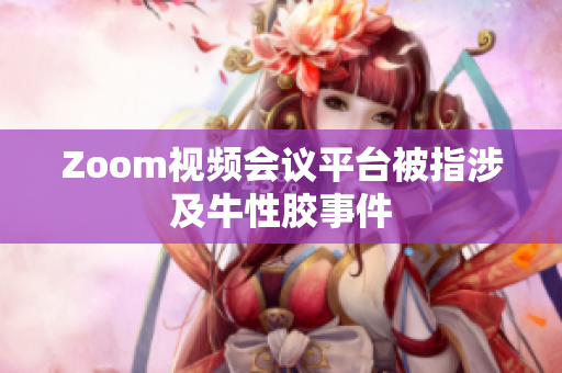 Zoom视频会议平台被指涉及牛性胶事件