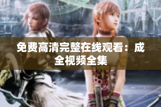 免费高清完整在线观看：成全视频全集