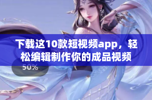 下载这10款短视频app，轻松编辑制作你的成品视频