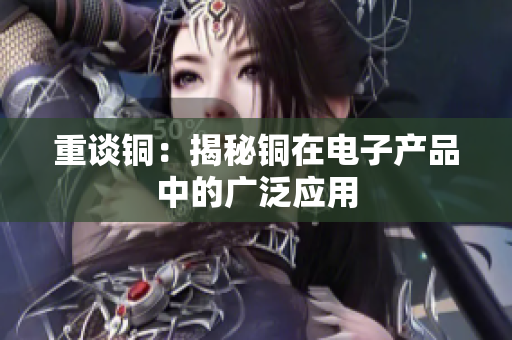 重谈铜：揭秘铜在电子产品中的广泛应用