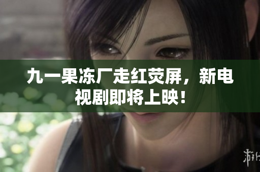 九一果冻厂走红荧屏，新电视剧即将上映！