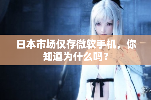 日本市场仅存微软手机，你知道为什么吗？