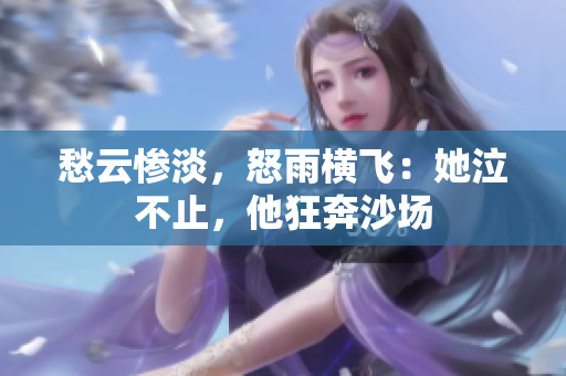 愁云惨淡，怒雨横飞：她泣不止，他狂奔沙场