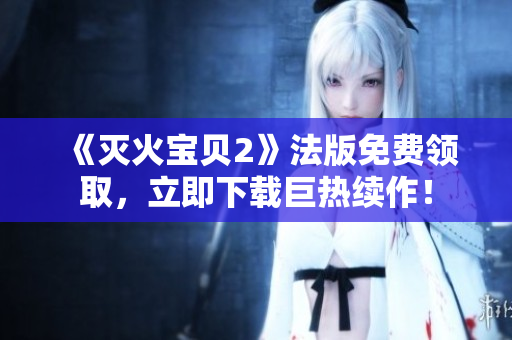 《灭火宝贝2》法版免费领取，立即下载巨热续作！