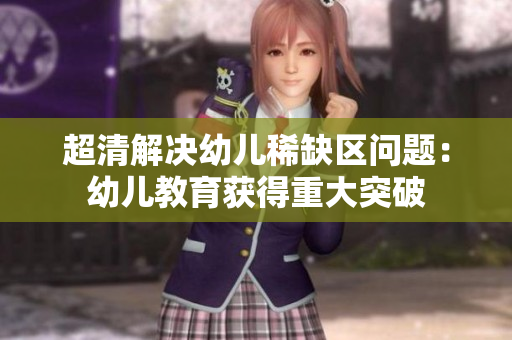 超清解决幼儿稀缺区问题：幼儿教育获得重大突破