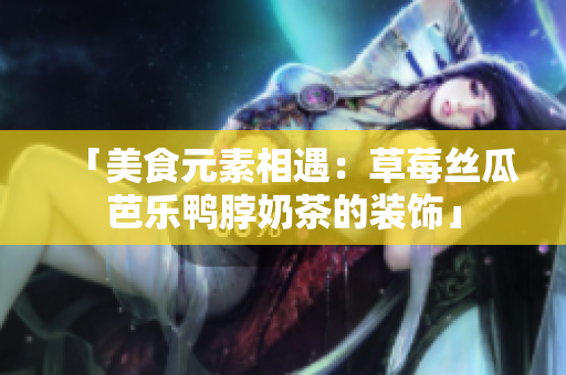 「美食元素相遇：草莓丝瓜芭乐鸭脖奶茶的装饰」