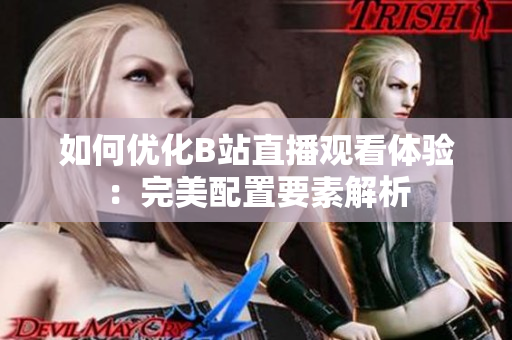 如何优化B站直播观看体验：完美配置要素解析