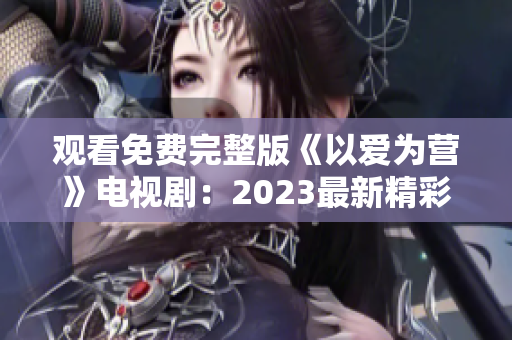 观看免费完整版《以爱为营》电视剧：2023最新精彩剧情