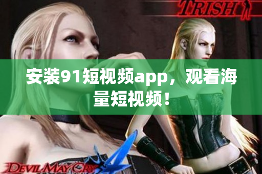安装91短视频app，观看海量短视频！
