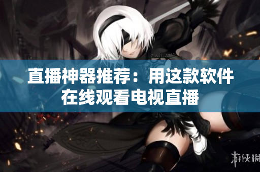 直播神器推荐：用这款软件在线观看电视直播