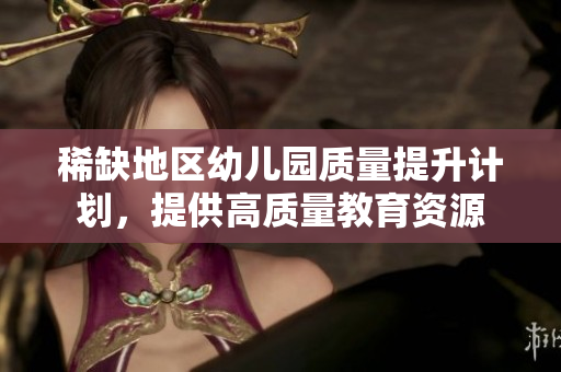 稀缺地区幼儿园质量提升计划，提供高质量教育资源