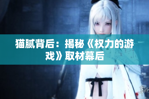 猫腻背后：揭秘《权力的游戏》取材幕后