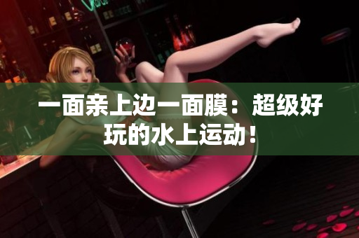 一面亲上边一面膜：超级好玩的水上运动！