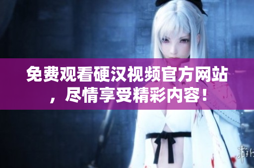 免费观看硬汉视频官方网站，尽情享受精彩内容！
