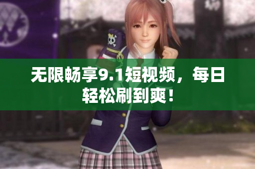 无限畅享9.1短视频，每日轻松刷到爽！
