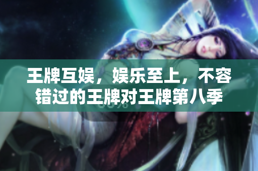王牌互娱，娱乐至上，不容错过的王牌对王牌第八季